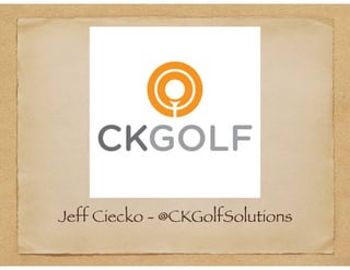 Jeff Ciecko - @CKGolfSolutions
 