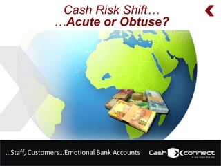 Cash Risk Shift…
…Acute or Obtuse?

…Staff, Customers…Emotional Bank Accounts

> we take the risk

 
