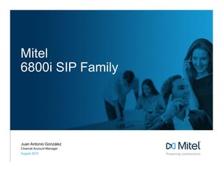 Mitel
6800i SIP Family
Juan Antonio González
Channel Account Manager
August 2015
 