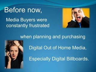 Before now, Media Buyers were  constantly frustrated when planning and purchasing Digital Out of Home Media, Especially Digital Billboards. 