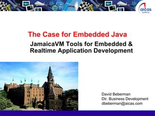 The Case for Embedded Java JamaicaVM Tools for Embedded & Realtime Application Development David Beberman Dir. Business Development [email_address] 