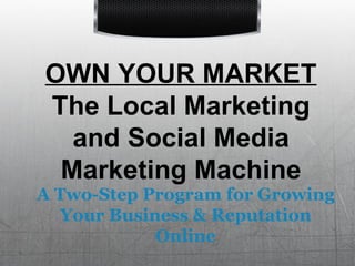 OWN YOUR MARKET The Local Marketing and Social Media Marketing Machine A Two-Step Program for Growing Your Business & Reputation Online 