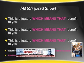 Match(Lead Show)This is a feature WHICH MEANS THATbenefit to youThis is a feature WHICH MEANS THATbenefit to youThis is a feature WHICH MEANS THATbenefit to youWould you like to know more? This is a test close and MUST be askedCan I take your details and we’ll be in touch..?