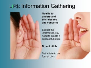 LIP$: Information   Gathering
             Goal is to
             understand
             their desires
             and concerns

             Extract the
             information you
             need to create a
             successful pitch

             Do not pitch

             Set a date to do
             formal pitch
 