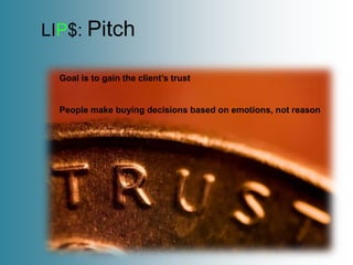 LIP$: Pitch

  Goal is to gain the client’s trust


  People make buying decisions based on emotions, not reason
 