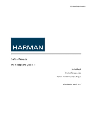 Harman International




Sales Primer
The Headphone Guide - I
                                               Ravi Lakkundi

                                      Product Manager, India

                          Harman International India (Pvt) Ltd



                                   Published on: 18 Oct 2012
 
