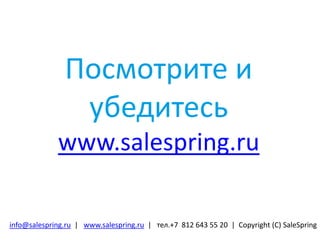 Посмотрите и
убедитесь
www.salespring.ru
info@salespring.ru | www.salespring.ru | тел.+7 812 643 55 20 | Copyright (С) SaleSpring
 