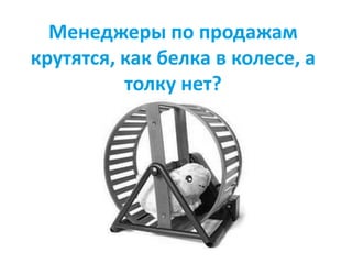 Менеджеры по продажам
крутятся, как белка в колесе, а
толку нет?
 