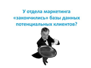 У отдела маркетинга
«закончились» базы данных
потенциальных клиентов?
 