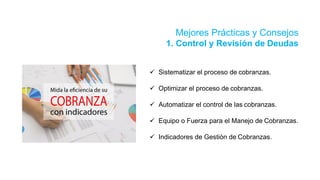 Mejores Prácticas y Consejos
1. Control y Revisión de Deudas
 Sistematizar el proceso de cobranzas.
 Optimizar el proceso de cobranzas.
 Automatizar el control de las cobranzas.
 Equipo o Fuerza para el Manejo de Cobranzas.
 Indicadores de Gestión de Cobranzas.
 