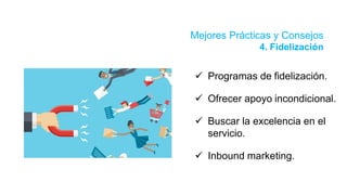 Mejores Prácticas y Consejos
4. Fidelización
 Programas de fidelización.
 Ofrecer apoyo incondicional.
 Buscar la excelencia en el
servicio.
 Inbound marketing.
 