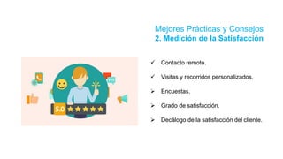 Mejores Prácticas y Consejos
2. Medición de la Satisfacción
 Contacto remoto.
 Visitas y recorridos personalizados.
 Encuestas.
 Grado de satisfacción.
 Decálogo de la satisfacción del cliente.
 