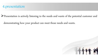4.presentation
Presentation is actively listening to the needs and wants of the potential customer and
demonstrating how your product can meet those needs and wants.
 