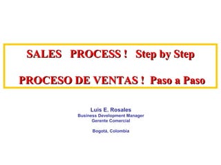 SALES  PROCESS !  Step by Step  PROCESO DE VENTAS !  Paso a Paso Luis E. Rosales Business Development Manager Gerente Comercial Bogotá, Colombia 