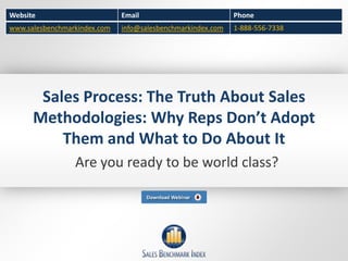Website                       Email                          Phone
www.salesbenchmarkindex.com   info@salesbenchmarkindex.com   1-888-556-7338




       Sales Process: The Truth About Sales
      Methodologies: Why Reps Don’t Adopt
          Them and What to Do About It
                 Are you ready to be world class?
 