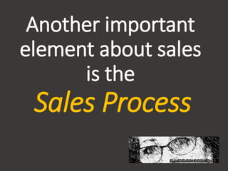 Another important
element about sales
is the
Sales Process
 