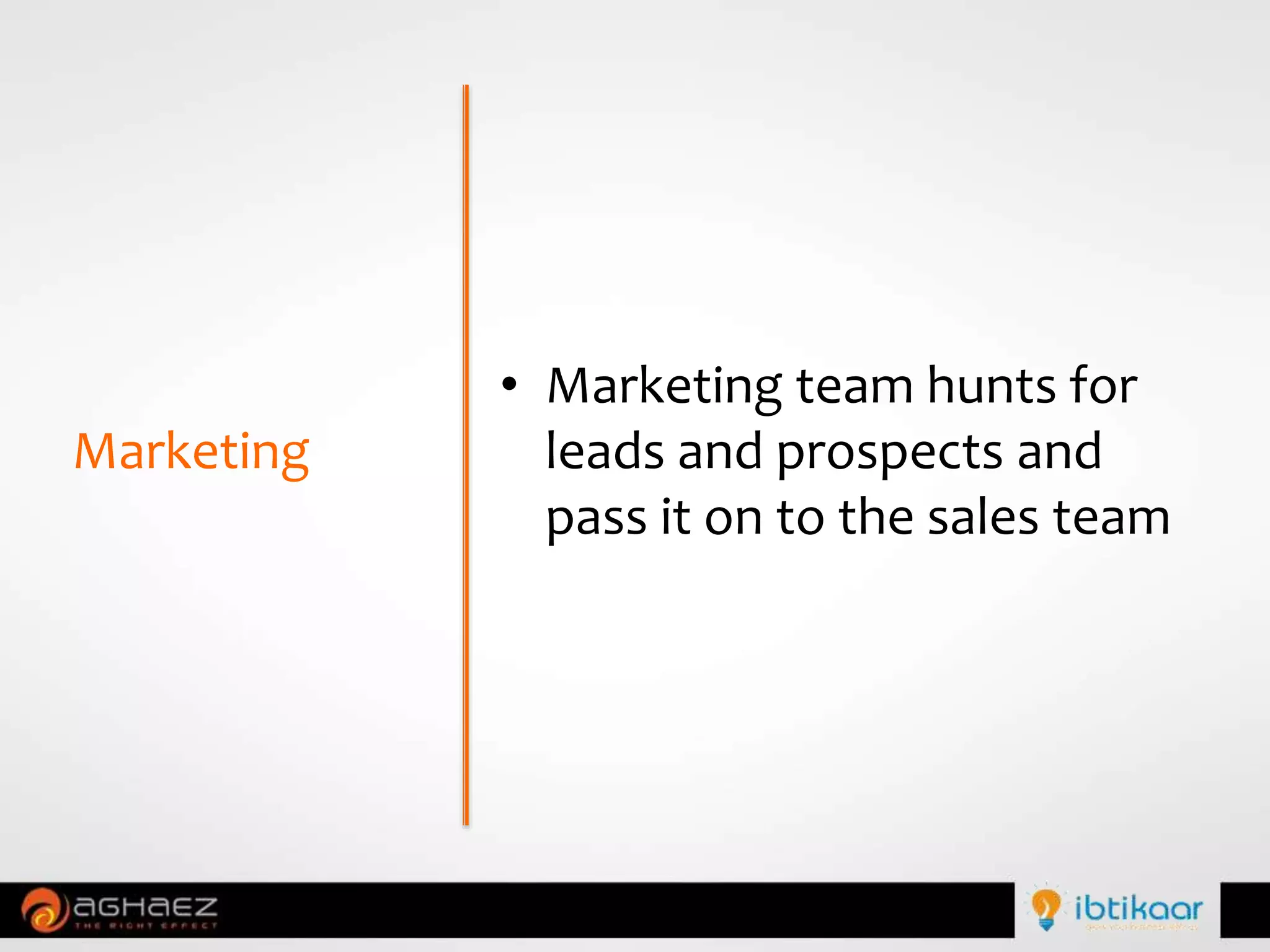 • Marketing team hunts for
leads and prospects and
pass it on to the sales team
Marketing
 