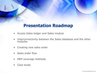 Presentation RoadmapAccess Sales ledger and Sales moduleInterconnectivity between the Sales database and the other modulesCreating new sales orderSales order flowMRP coverage methodsCase study