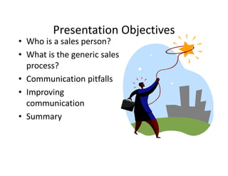 Presentation Objectives
• Who is a sales person?
• What is the generic sales
  process?
• Communication pitfalls
• Improving
  communication
• Summary
 