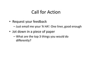 Call for Action
• Request your feedback
  – Just email me your ‘A HA’: One liner, good enough
• Jot down in a piece of paper
  – What are the top 3 things you would do
    differently?
 