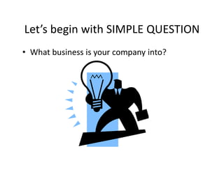 Let’s begin with SIMPLE QUESTION
• What business is your company into?
 