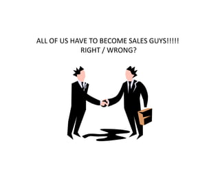 ALL OF US HAVE TO BECOME SALES GUYS!!!!!
            RIGHT / WRONG?
 