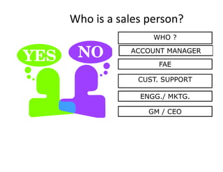 Who is a sales person?
                WHO ?

           ACCOUNT MANAGER
                  FAE

             CUST. SUPPORT

             ENGG./ MKTG.

               GM / CEO
 