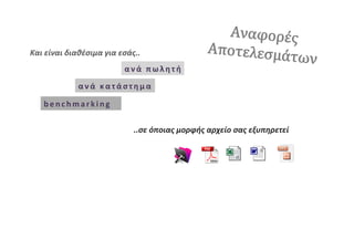 Αναφοές
                                                                        Αποτελεσµμά
Και	
 είναι	
 διαθέσιμα	
 για	
 εσάς..	
 	
 
                                                                                    των
                                         α ν ά 	
  π ω λ η τ ή 	
 
                     α ν ά 	
  κ α τ ά σ τ η μ α 	
 

      b e n c h m a r k i n g 	
 

                                             ..σε	
 όποιας	
 μορφής	
 αρχείο	
 σας	
 εξυπηρετεί	
 
                                             	
 
 