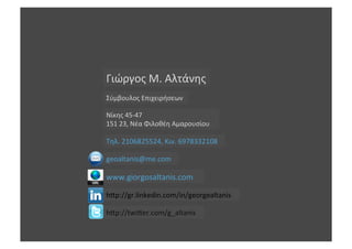 Γιώργος	
 Μ.	
 Αλτάνης	
 
Σύμβουλος	
 Επιχειρήσεων	
 

Νίκης	
 45-­‐47	
 
151	
 23,	
 Νέα	
 Φιλοθέη	
 Αμαρουσίου	
 

Τηλ.	
 2106825524,	
 Κιν.	
 6978332108	
 

geoaltanis@me.com	
 

www.giorgosaltanis.com	
 

hmp://gr.linkedin.com/in/georgealtanis	
 

hmp://twimer.com/g_altanis	
 
 