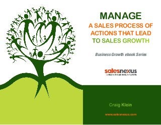 MANAGE
A SALES PROCESS OF
ACTIONS THAT LEAD
TO SALES GROWTH
Business Growth ebook Series

Craig Klein
www.salesnexus.com

 