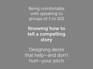 Being comfortable
with speaking to
groups of 1 to 100
Knowing how to
tell a compelling
story
Designing decks
that help—and don’t
hurt—your pitch
 