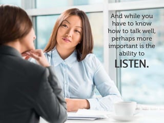 And while you
have to know
how to talk well,
perhaps more
important is the
ability to
LISTEN.
 