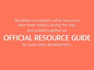 We asked our experts what resources
have been helpful along the way,
and pulled together an
official RESOURCE GUIDE
for your sales development.
 