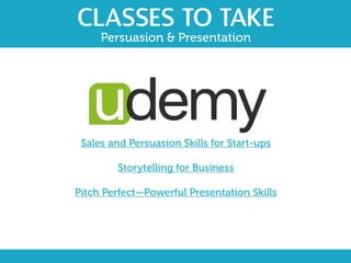 CLASSES TO TAKE
Persuasion & Presentation
Sales and Persuasion Skills for Start-ups
Storytelling for Business
Pitch Perfect­—Powerful Presentation Skills
 