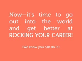 Now—it's time to go
out into the world
and get better at
rocking your career!
(We know you can do it.)
 