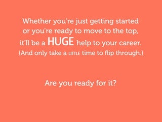 Are you ready for it?
it'll be a HUGE help to your career.
(And only take a little time to flip through.)
Whether you’re just getting started
or you’re ready to move to the top,
 