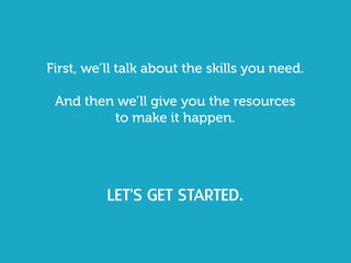 First, we’ll talk about the skills you need.
And then we’ll give you the resources
to make it happen.
Let's get started.
 