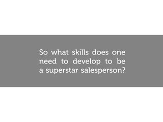 So what skills does one
need to develop to be
a superstar salesperson?
 