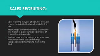 SALES RECRUITING:
� Sales recruiting includes all activities involved
in securing individuals who will apply for the
job.
...