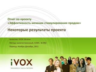 Отчет по проекту
«Эффективность механик стимулирования продаж»

Некоторые результаты проекта

 Агенство: iVOX Ukraine
 Метод: количествеенный, CAWI. N=992
 Период: Ноябрь-Декабрь, 2011
 