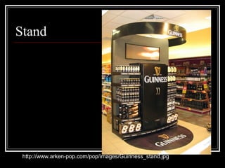 Stand
http://www.arken-pop.com/pop/images/Guinness_stand.jpg
 