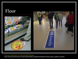 Floor
http://www.raksystems.com/FloorDecalsPhoto2.jpg
http://www.pyramidvisuals.com/services/exhibition_displays/images/promotional_floor_graphics_stickers
 