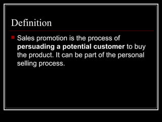 Definition
 Sales promotion is the process of
persuading a potential customer to buy
the product. It can be part of the personal
selling process.
 