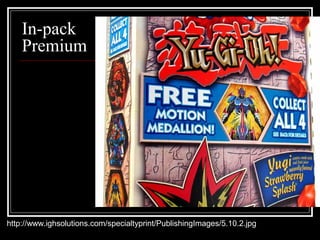 In-pack
Premium
http://www.ighsolutions.com/specialtyprint/PublishingImages/5.10.2.jpg
 