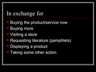In exchange for
 Buying the product/service now
 Buying more
 Visiting a store
 Requesting literature (pamphlets)
 Displaying a product
 Taking some other action
 
