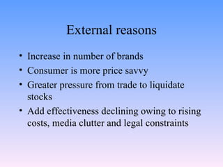 External reasons Increase in number of brands Consumer is more price savvy Greater pressure from trade to liquidate stocks Add effectiveness declining owing to rising costs, media clutter and legal constraints 