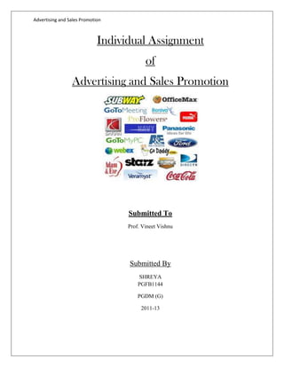 Advertising and Sales Promotion



                             Individual Assignment
                                          of
                 Advertising and Sales Promotion




                                   Submitted To
                                   Prof. Vineet Vishnu




                                   Submitted By
                                       SHREYA
                                       PGFB1144

                                       PGDM (G)

                                        2011-13
 