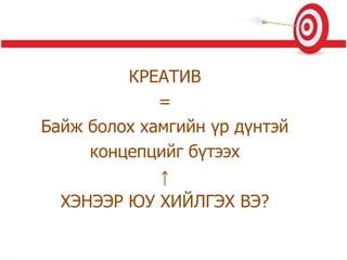 КРЕАТИВ
=
Байж болох хамгийн үр дүнтэй
концепцийг бүтээх
↑
ХЭНЭЭР ЮУ ХИЙЛГЭХ ВЭ?
 