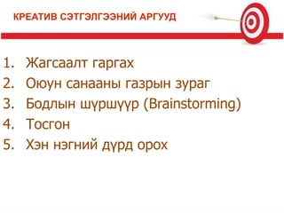 1. Жагсаалт гаргах
2. Оюун санааны газрын зураг
3. Бодлын шүршүүр (Brainstorming)
4. Тосгон
5. Хэн нэгний дүрд орох
КРЕАТИВ СЭТГЭЛГЭЭНИЙ АРГУУД
 