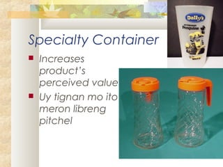 Specialty Container
 Increases
product’s
perceived value
 Uy tignan mo ito
meron libreng
pitchel
 